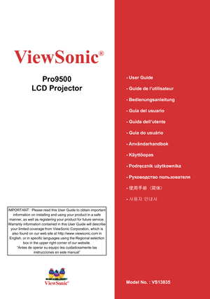 Page 1
ViewSonic
®
Model No. : VS13835
Pro9500
LCD Projector- User Guide
- Guide de l’utilisateur
- Bedienungsanleitung
- Guía del usuario
- Guida dell’utente
- Guia do usuário
- Användarhandbok
- Käyttöopas
- Podręcznik użytkownika
- Руководство пользователя
- 使用手册 (简体)
- 사용자 안내서
IMPORTANT:  Please read this User Guide to obtain important 
information on installing and using your product in a safe 
manner, as well as registering your product for future service.   
Warranty information contained in this User...