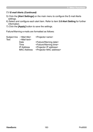 Page 188
183
ViewSonic
  Pro9500
7.1 E-mail Alerts (Continued)
7. Other Functions
5)  Click the [Alert Settings] on the main menu to configure the E-mail Alerts 
settings. 
6) 
 Select and configure each alert item. Refer to item  3.6 Alert Setting for further 
information.
7) Click the [Apply] button to save the settings.
Failure/Warning e-mails are formatted as follows:
Subject line
  :    
Text
  : 
  Date    
  Time   
  IP Address   
  MAC Address    