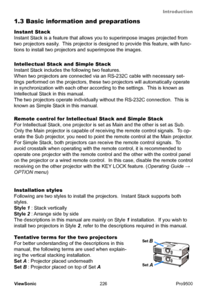 Page 231
Introduction
226
ViewSonic
  Pro9500
Tentative terms for the two projectors
For better understanding of the descriptions in this 
manual, the following terms are used when explain -
ing the vertical stacking installation.
Set A : Projector placed underneath
Set B : Projector placed on top of Set A
Set A
Set B
Installation styles
Following are two styles to install the projectors.  Instant Stack supports both 
styles.  
Style 1 : Stack vertically
Style 2 : Arrange side by side
The descriptions in this...