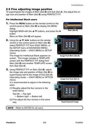 Page 240
Installation
235
ViewSonic
  Pro9500
2.5 Fine adjusting image position
To superimpose the images of Main (Set  B) and Sub (Set A), fine adjust the im-
age size and position of Main (Set  B) using PERFECT FIT.
3. Using PERFECT FIT  on Main (Set B), adjust 
the image size and position of Main (Set  B) to 
superimpose well to the image of Sub (Set  A). 
(Operating Guide  → EASY MENU or OPTION 
menu)   
It is recommended to adjust in the following 
ways.
(1)
  Roughly adjust the four corners in the 
order...