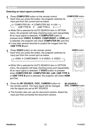 Page 28
23
ViewSonic
  Pro9500
VIDEODOC.CAMERA
KEYSTONE
ASPECT SEARCH
BLANK
M\fTE
MY B\fTTO N
POSITION
1 2
ESC ENTER
MEN\f
RESET
COMP\fTER
MY SO\fRCE\bA\fTO
MAGNIF
YPAGE
      \fPVOL\fME
DOWNo
ONOF
F
9×
FREEZE
1.Press VIDEO button on the remote control. 
Each time you press the button, the projector switches its 
input port from the current port as below.
Selecting an input signal (continued)
●  While ON is selected for AUTO SEARCH item in OPTION 
menu, the projector will keep checking every port sequentially...