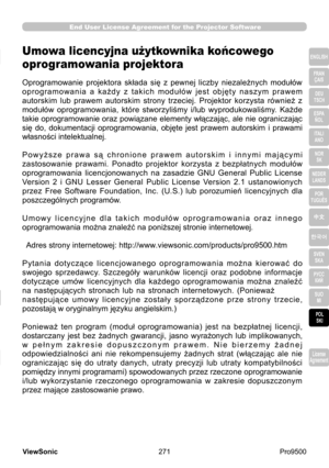 Page 276
271
ViewSonic
  Pro9500
License 
Agreement
End User License Agreement for the Projector Software
ENGLISH
FRAN ÇAIS
DEU 
TSCH
ESPA  
ÑOL
ITALI  ANO
NOR  SK
NEDER  LANDS
POR 
TUGUÊS
中文
한국어
SVEN  SKA
РУСС  КИЙ
SUO  MI
POL  
SKI
License 
Agreement
Projektoriohjelmiston käyttöoikeussopimus
Projektorin  ohjelmisto  koostuu  useista  itsenäisistä  ohjelmistomoduuleista, 
jotka  on  suojattu  yrityksemme  ja/tai  kolmannen  osapuolen  tekijänoikeuksilla. 
Projektori  käyttää  myös  ohjelmistomoduuleja,  jotka...