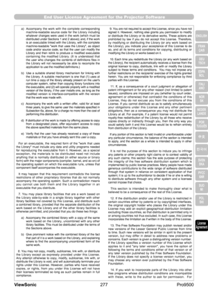 Page 282
277
ViewSonic
  Pro9500
End User License Agreement for the Projector Software
means  all  the  source  code  for  all  modules  it  contains,  plus  any 
associated interface definition files, plus the scripts used to control 
compilation and installation of the library.
    Activities  other  than  copying,  distribution  and  modification  are 
not covered by this License; they are outside its scope. The act of 
running  a  program  using  the  Library  is  not  restricted,  and  output 
from  such  a...