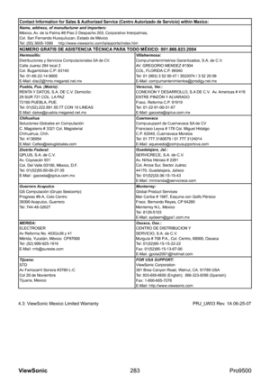 Page 288
283
ViewSonic
  Pro9500
Contact Information for Sales & Authorized Service (Centro Autorizado de Servicio) within Mexico:Name, address, of manufacturer and importers:
México, Av. de la Palma #8 Piso 2 Despacho 203, Corporativo Interpalmas,
Col. San Fernando Huixquilucan, Estado de México
Tel: (55) 3605-1099     http://www.viewsonic.com/la/soporte/index.htm
NÚMERO GRATIS DE ASISTENCIA TÉCNICA PARA TODO MÉXICO: 001.866.823.2004Hermosillo:Distribuciones y Servicios Computacionales SA de CV.Calle Juarez 284...