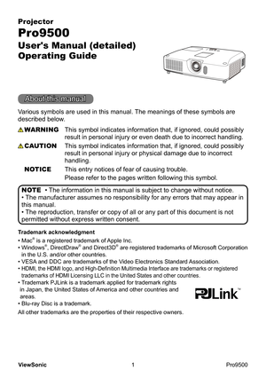 Page 6
1
ViewSonic
  Pro9500
Projector
Pro9500
User's Manual (detailed)  
Operating Guide
• The information in this manual is subject to change without notice.
• The manufacturer assumes no responsibility for any errors that may appear in 
this manual.
• The reproduction, transfer or copy of all or any part of this document is not 
permitted without express written consent. NOTE
Trademark acknowledgment
Various symbols are used in this manual. The meanings of these symbols are 
described below. 
About this...