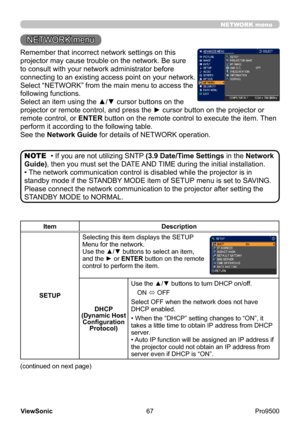 Page 72
67
ViewSonic
  Pro9500
NETWORK menu
Remember that incorrect network settings on this 
projector may cause trouble on the network. Be sure 
to consult with your network administrator before 
connecting to an existing access point on your network.
Select “NETWORK” from the main menu to access the 
following functions. 
Select an item using the ▲/▼ cursor buttons on the 
projector or remote control, and press the ► cursor button on the projector or 
remote control, or ENTER button on the remote control to...