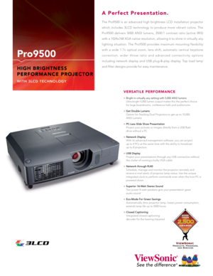 Page 1The Pro9500 is an advanced high brightness LCD installation projector 
which includes 3LCD technology to produce more vibrant colors. The 
Pro9500 delivers 5000 ANSI lumens, 3500:1 contrast ratio (active IRIS) 
with a 1024x768 XGA native resolution, allowing it to shine in virtually any 
lighting situation. The Pro9500 provides maximum mounting flexibility 
with a wide 1.7x optical zoom, lens shift, automatic vertical keystone 
correction, wider throw ratio and advanced connectivity options 
including...