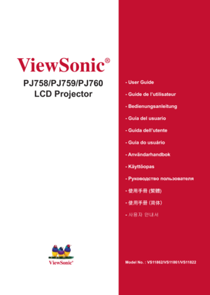 Page 1ViewSonic
®
PJ758/PJ759/PJ760
LCD Projector- User Guide
- Guide de l’utilisateur
- Bedienungsanleitung
- Guía del usuario
- Guida dell’utente
- Guia do usuário
- Användarhandbok
- Käyttöopas
- Руководство пользователя
- 使用手冊 (繁體)
- 使用手冊 (簡體)
- 사용자 안내서
Model No. : VS11862/VS11861/VS11822 