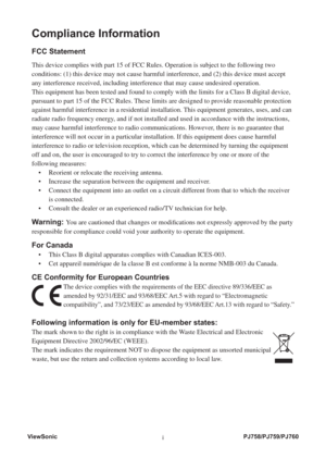 Page 2ViewSonic
iPJ758/PJ759/PJ760
Compliance Information
FCC Statement
This device complies with part 15 of FCC Rules. Operation is subject to the following two 
conditions: (1) this device may not cause harmful interference, and (2) this device must accept 
any interference received, including interference that may cause undesired operation.
This equipment has been tested and found to comply with the limits for a Class B digital device, 
pursuant to part 15 of the FCC Rules. These limits are designed to...