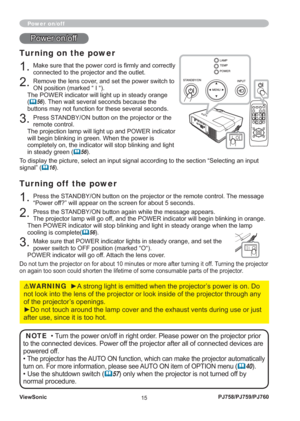 Page 20ViewSonic
15PJ758/PJ759/PJ760
Turning on the power
1. Make sure that the power cord is ﬁ rmly and correctly 
connected to the projector and the outlet.
2. Remove the lens cover, and set the power switch to 
ON position (marked “ I “).
The POWER indicator will light up in steady orange 
(
		56). Then wait several seconds because the 
buttons may not function for these several seconds.
3. Press STANDBY/ON button on the projector or the 
remote control.
The projection lamp will light up and POWER indicator...