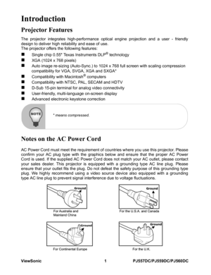 Page 7ViewSonic 1 PJ557DC/PJ559DC/PJ560DC
Introduction
Projector Features
The projector integrates high-performance optical engine projection and a user - friendlydesign to deliver high reliability and ease of use.
The projector offers the following features:
„Single chip 0.55 Texas Instruments DLP® technology„XGA (1024 x 768 pixels)„Auto image re-sizing (Auto-Sync.) to 1024 x 768 full screen with scaling compression 
compatibility for VGA, SVGA, XGA and SXGA*
„Compatibility with Macintosh®...