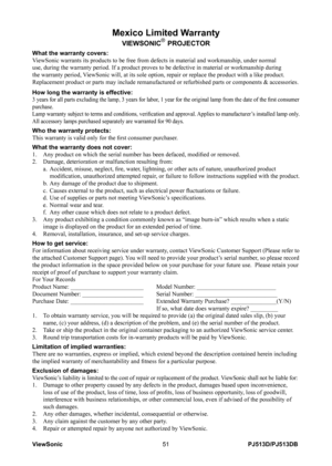 Page 57
PJ513D/PJ513DBViewSonic51

Mexico Limited Warranty
VIEWSONIC® PROJECTOR
What the warranty covers:ViewSonic warrants its products to be free from defects in material and w\
orkmanship, under normal use, during the warranty period. If a product proves to be defective in \
material or workmanship during the warranty period, ViewSonic will, at its sole option, repair or replace the product with a \
like product. Replacement product or parts may include remanufactured or refurbished p\
arts or components &...