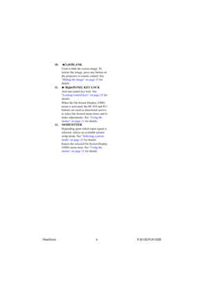 Page 10ViewSonic                                                4                                                PJ513D/PJ513DB10. Left/BLANK
Used to hide the screen image. To 
restore the image, press any button on 
the projector or remote control. See 
Hiding the image on page 25 for 
details.
11. Right/PANEL KEY LOCK
Activates panel key lock. See 
Locking control keys on page 25 for 
details.
When the On-Screen Display (OSD) 
menu is activated, the #8, #10 and #11 
buttons are used as directional arrows 
to...