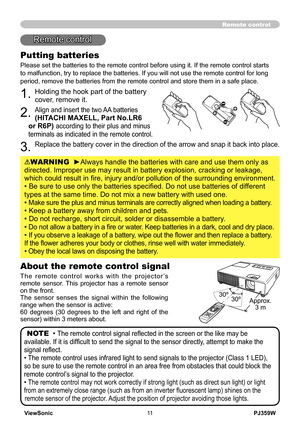 Page 16
ViewSonicPJ359W

Remote control
Putting batteries
Please set the batteries to the remote control before using it. If the remote control starts 
to malfunction, try to replace the batteries. If you will not use the remote control for long 
period, remove the batteries from the remote control and store them in a safe place.
1. Holding the hook part of the battery 
cover, remove it.
2. Align and insert the two AA batteries 
(HITACHI MAXELL, Part No.LR6 
or R6P) according to their plus and minus...