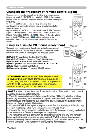 Page 17
PJ359WViewSonic
Using as a simple PC mouse & keyboard
The enclosed remote control works as a simple mouse and keyboard of the PC, when the projector's USB port (B type) connects with the PC's mouse port via a mouse cable.
(1) PAGE UP key: Press the PAGE UP button.(2) PAGE DOWN key: Press the PAGE DOWN button.(3) Mouse left button: Press the ENTER button.(4) Move pointer: Use the cursor buttons ▲, ▼, ◄ and ►.(5) ESC key: Press the ESC button.(6) Mouse right button: Press the RESET...