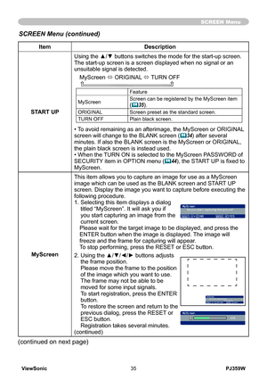 Page 40
ViewSonic35PJ359W

SCREEN Menu
ItemDescription
START UP
Using the ▲/▼ buttons switches the mode for the start-up screen.The start-up screen is a screen displayed when no signal or an unsuitable signal is detected.
MyScreen ó ORIGINAL ó TURN OFF    
Feature
MyScreenScreen can be registered by the MyScreen item (35).
ORIGINALScreen preset as the standard screen.
TURN OFFPlain black screen.
• To avoid remaining as an afterimage, the MyScreen or ORIGINAL screen will change to the BLANK screen (34) after...