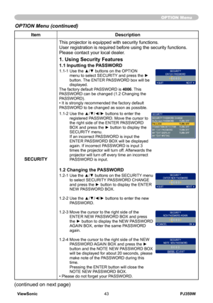 Page 48
ViewSonic43PJ359W

ItemDescription
SECURITY
This projector is equipped with security functions.User registration is required before using the security functions.Please contact your local dealer.
1. Using Security Features
1.1 Inputting the PASSWORD
1.1-1  Use the ▲/▼ buttons on the OPTION menu to select SECURITY and press the ► button. The ENTER PASSWORD box will be displayed.The factory default PASSWORD is 4006. This PASSWORD can be changed (1.2 Changing the PASSWORD). • It is strongly recommended the...