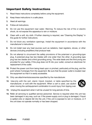 Page 3
ViewSonic	 PJ658D

Important Safety Instructions
1. 	 Read 	 these 	 nstruct  ons 	 completely 	 before 	 us  ng 	 the 	 equ  pment.
2. 	 Keep 	 these 	 nstruct  ons 	 n 	 a 	 safe 	 place.
3. 	 Heed 	 all 	 warn  ngs.
4. 	 Follow 	 all 	 nstruct  ons.
5. 	 Do 	 not 	 use 	 th  s 	 equ  pment 	 near 	 water. 	 Warn  ng: 	 To 	 reduce 	 the 	 r  sk 	 of 	 f  re 	 or 	 electr  c 	
shock, 	 do 	 not 	 expose 	 th...