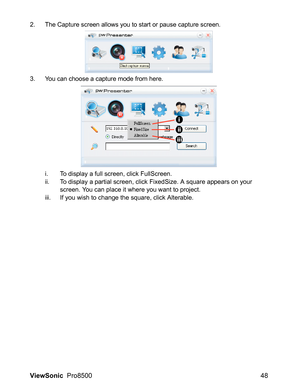 Page 50ViewSonic  Pro8500 48
2. The Capture screen allows you to start or pause capture screen.
3. You can choose a capture mode from here.
i. To display a full screen, click FullScreen.
ii. To display a partial screen, click FixedSize. A square appears on your 
screen. You can place it where you want to project. 
iii. If you wish to change the square, click Alterable.
i
ii
iii 