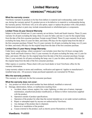 Page 7068
ViewSonic   Pro8500
Limited Warranty
VIEWSONIC® PROJECTOR
What the warranty covers: 
ViewSonic warrants its products to be free from defects in material and workmanship, under normal 
use, during the warranty period. If a product proves to be defective in material or workmanship during 
the warranty period, ViewSonic will, at its sole option, repair or replace the product with a like product. 
Replacement product or parts may include remanufactured or refurbished parts or components. 
Limited Three...