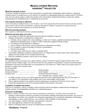 Page 70
68
ViewSonic   Pro8400
Mexico Limited Warranty
VIEWSONIC® PROJECTOR
What the warranty covers:
ViewSonic warrants its products to be free from defects in material and workmanship, under normal use, during the 
warranty period. If a product proves to be defective in material or workmanship during the warranty period,  ViewSonic 
will, at its sole option, repair or replace the product with a like product. Replacement product or parts may include 
remanufactured or refurbished parts or components &...