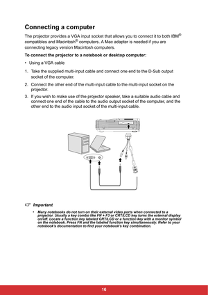 Page 1816
Connecting a computer
The projector provides a VGA input socket that allows you to connect it to both IBM®
compatibles and Macintosh® computers. A Mac adapter is needed if you are 
connecting legacy version Macintosh computers.
To connect the projector to a notebook or desktop computer:
• Using a VGA cable
1. Take the supplied multi-input cable and connect one end to the D-Sub output 
socket of the computer.
2. Connect the other end of the multi-input cable to the multi-input socket on the...