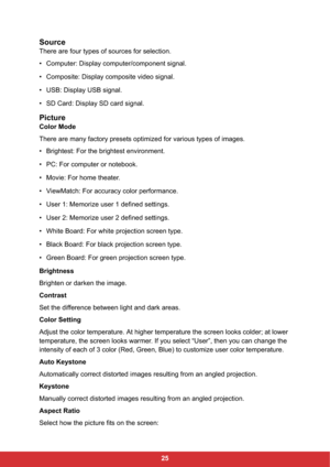 Page 2725
Source
There are four types of sources for selection.
• Computer: Display computer/component signal.
• Composite: Display composite video signal.
• USB: Display USB signal.
• SD Card: Display SD card signal.
Picture
Color Mode
There are many factory presets optimized for various types of images.
• Brightest: For the brightest environment.
• PC: For computer or notebook.
• Movie: For home theater.
• ViewMatch: For accuracy color performance.
• User 1: Memorize user 1 defined settings.
• User 2:...