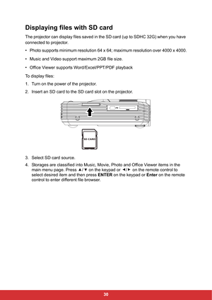 Page 3230
Displaying files with SD card
The projector can display files saved in the SD card (up to SDHC 32G) when you have 
connected to projector.
• Photo supports minimum resolution 64 x 64; maximum resolution over 4000 x 4000.
• Music and Video support maximum 2GB file size.
• Office Viewer supports Word/Excel/PPT/PDF playback
To display files:
1. Turn on the power of the projector.
2. Insert an SD card to the SD card slot on the projector.
3. Select SD card source.
4. Storages are classified into Music,...