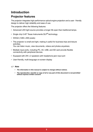Page 75
Introduction
Projector features
The projector integrates high-performance optical engine projection and a user - friendly
design to deliver high reliability and ease of use.
The projector offers the following features:
• Advanced LED light source provides a longer life span than traditional lamps.
• Single chip 0.45" Texas Instruments DLP
®technology
• WXGA (1280 x 800 pixels)
• The projector is small and light, making it useful for business trips and leisure 
activities.
You can listen music, view...