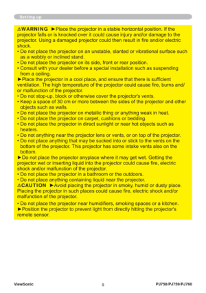 Page 14ViewSonic
9PJ758/PJ759/PJ760
Setting up
WARNING  ►Place the projector in a stable horizontal position. If the 
projector falls or is knocked over it could cause injury and/or damage to the 
projector. Using a damaged projector could then result in ﬁ re and/or electric 
shock.
•  Do not place the projector on an unstable, slanted or vibrational surface such 
as a wobbly or inclined stand.
•  Do not place the projector on its side, front or rear position. 
•  Consult with your dealer before a special...