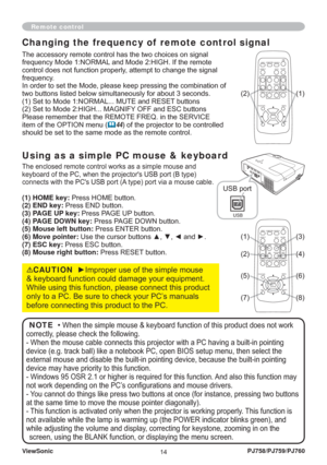 Page 19ViewSonic
14PJ758/PJ759/PJ760
Using as a simple PC mouse & keyboard
The enclosed remote control works as a simple mouse and 
keyboard of the PC, when the projectors USB port (B type) 
connects with the PCs USB port (A type) port via a mouse cable.
(1) HOME key: Press HOME button.
(2) END key: Press END button.
(3) PAGE UP key: Press PAGE UP button.
(4) PAGE DOWN key: Press PAGE DOWN button.
(5) Mouse left button: Press ENTER button.
(6) Move pointer: Use the cursor buttons ▲, ▼, ◄ and ►.
(7) ESC key:...