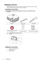 Page 10Introduction 6
Shipping contents
Carefully unpack and verify that you have all of the items shown below. If any of these 
items are missing, please contact your place of purchase.
Standard accessories
The supplied accessories will be suitable for your region, and may differ from those 
illustrated.
Optional accessories
1. Ceiling mount, wall mount
2. Replacement lamp
3. Optional casesProjector Power Cord VGA Cable
Multi-language user manual 
CDQuick Start Guide Remote Control & Battery
Pull the tab...