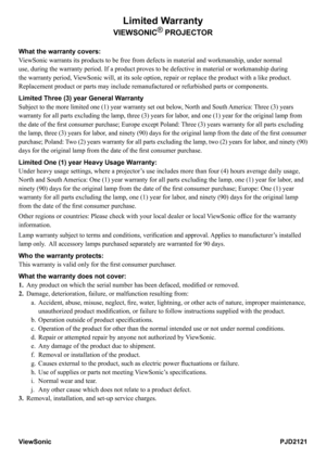 Page 32
Limited Warranty
VIEWSONIC® PROJECTOR
What the warranty covers: 
ViewSonic warrants its products to be free from defects in material and w\
orkmanship, under normal 
use, during the warranty period. If a product proves to be defective in \
material or workmanship during 
the warranty period, ViewSonic will, at its sole option, repair or replace the product with a \
like product. 
Replacement product or parts may include remanufactured or refurbished p\
arts or components. 
Limited Three (3) year General...