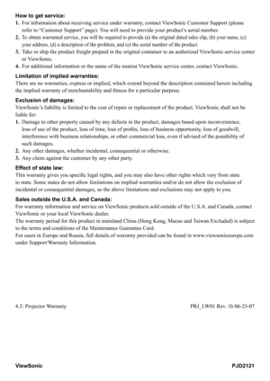 Page 33
How to get service: 
1.    For information about receiving service under warranty, contact ViewSonic Customer Support (please 
refer to “Customer Support” page). You will need to provide your product’s serial number.
2.    To obtain warranted service, you will be required to provide (a) the original dated sales slip, (b) your name, (c) 
your address, (d) a description of the problem, and (e) the serial number of the product.
3.     Take or ship the product freight prepaid in the original container to an...