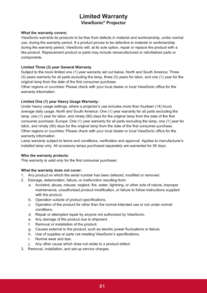 Page 8681
Limited Warranty
ViewSonic® Projector
What the warranty covers: 
ViewSonic warrants its products to be free from defects in material and workmanship, under normal 
use, during the warranty period. If a product proves to be defective in material or workmanship 
during the warranty period, ViewSonic will, at its sole option, repair or replace the product with a 
like product. Replacement product or parts may include remanufactured or refurbished parts or 
components.
Limited Three (3) year General...