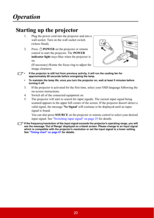 Page 2520
Operation
Starting up the projector
1. Plug the power cord into the projector and into a 
wall socket. Turn on the wall socket switch 
(where fitted).
2. Press POWER on the projector or remote 
control to start the projector. The POWER 
indicator light stays blue when the projector is 
on.
(If necessary) Rotate the focus ring to adjust the 
image clearness.
• If the projector is still hot from previous activity, it will run the cooling fan for 
approximately 60 seconds before energizing the lamp. 
•...