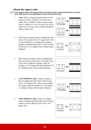 Page 3429
About the aspect ratio
In the pictures below, the black portions are inactive areas and the white portions are active 
areas. OSD menus can be displayed on those unused black areas.
1.Auto: Scales an image proportionally to fit the 
projector's native resolution in its horizontal 
width. This is suitable for the incoming image 
which is neither in 4:3 nor 16:9 and you want to 
make most use of the screen without altering the 
image's aspect ratio.
2.4:3: Scales an image so that it is displayed...