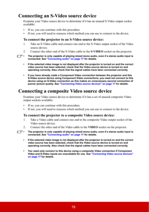 Page 2419
Connecting an S-Video source device
Examine your Video source device to determine if it has an unused S-Video output socket 
available: 
• If so, you can continue with this procedure.
• If not, you will need to reassess which method you can use to connect to the device.
To connect the projector to an S-Video source device:
1. Take an S-Video cable and connect one end to the S-Video output socket of the Video 
source device.
2. Connect the other end of the S-Video cable to the S-VIDEO socket on the...