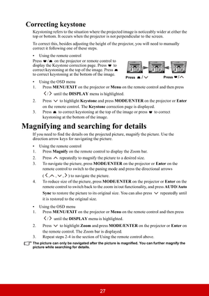 Page 3227
Correcting keystone
Keystoning refers to the situation where the projected image is noticeably wider at either the 
top or bottom. It occurs when the projector is not perpendicular to the screen.
To correct this, besides adjusting the height of the projector, you will need to manually 
correct it following one of these steps.
• Using the remote control
Press  /  on the projector or remote control to 
display the Keystone correction page. Press   to 
correct keystoning at the top of the image. Press...