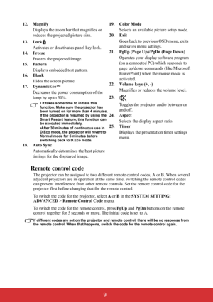 Page 14 9
Remote control code
The projector can be assigned to two different remote control codes, A or B. When several 
adjacent projectors are in operation at the same time, switching the remote control codes 
can prevent interference from other remote controls. Set the remote control code for the 
projector first before changing that for the remote control.
To switch the code for the projector, select A or B in the SYSTEM SETTING: 
ADVANCED > Remote Control Code menu.
To switch the code for the remote...