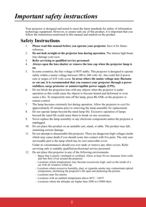 Page 7 2
Important safety instructions
Your projector is designed and tested to meet the latest standards for safety of information 
technology equipment. However, to ensure safe use of this product, it is important that you 
follow the instructions mentioned in this manual and marked on the product. 
Safety Instructions
1.Please read this manual before you operate your projector. Save it for future 
reference.
2.Do not look straight at the projector lens during operation. The intense light beam 
may damage...