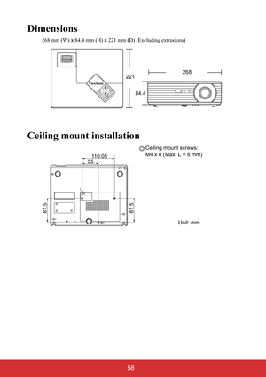 Page 63 58
Dimensions
268 mm (W) x 84.4 mm (H) x 221 mm (D) (Excluding extrusions)
Ceiling mount installation
MENU
EXIT
221
84.4268
55110.05
81.581.5
Ceiling mount screws:
M4 x 8 (Max. L = 8 mm)
Unit: mm 