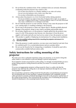 Page 8 3
13. Do not block the ventilation holes. If the ventilation holes are seriously obstructed, 
overheating inside the projector may result in a fire.
-  Do not place this projector on a blanket, bedding or any other soft surface. 
-  Do not cover this projector with a cloth or any other item. 
-  Do not place inflammables near the projector.   
14. Always place the projector on a level, horizontal surface during operation.
-  Do not use if tilted at an angle of more than 10 degrees left to right, nor at...