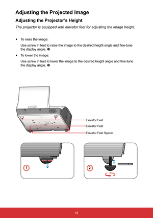 Page 1716
Adjusting the Projector’s Height
The projector is equipped with elevator feet for adjusting the image hei\
ght.
 
y To raise the image:
Use screw in feet to raise the image to the desired height angle and fine-tune 
the display angle.  
 
y To lower the image:
Use screw in feet to lower the image to the desired height angle and fine-tune 
the display angle.  
Adjusting the Projected Image
12
Elevator Feet
Elevator Feet
Elevator Feet Spacer  