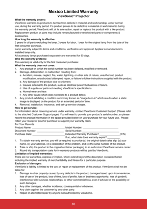 Page 6665
Mexico Limited Warranty
ViewSonic® ProjectorWhat the warranty covers:
ViewSonic warrants its products to be free from defects in material and \
workmanship, under normal 
use, during the warranty period. If a product proves to be defective in \
material or workmanship during 
the warranty period, ViewSonic will, at its sole option, repair or repla\
ce the product with a like product. 
Replacement product or parts may include remanufactured or refurbished p\
arts or components & 
accessories.
How long...