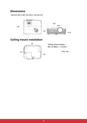 Page 56 49
Dimensions
 335 mm (W) x 267 mm (D) x 132 mm (H)
Ceiling mount installation
267
132335
64.5
84.9
174227
103
Ceiling mount screws:
M4 x 8 (Max. L = 8 mm)
Unit: mm 