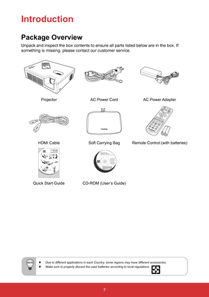 Page 97
Introduction
Package Overview
Unpack and inspect the box contents to ensure all parts listed below are in the box. If 
something is missing, please contact our customer service.
ProjectorAC Power CordAC  Power Adapter
HDMI CableSoft Carrying BagRemote Control (with batteries)
PC System Requirements
Intel®
 Pentium ®
 processor 
or greater running on  
Windows ®
 Platform, 4x 
CD-ROM drive; 64MB or 
more of available RAM; 
800x600 color displa y.
Ma c®
 System Requirements
Mac OS version 10.x; 4x...