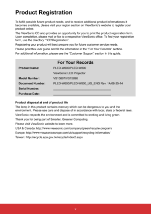 Page 7v
Product Registration
To fulfill possible future product needs, and to receive additional product informationas it 
becomes available, please visit your region section on ViewSonic’s website to register your 
product online.
The ViewSonic CD also provides an opportunity for you to print the product re\
gistration form. 
Upon completion, please mail or fax to a respective ViewSonic office. To find your registration 
form, use the directory “:\CD\Registration”.
Registering your product will best prepare...