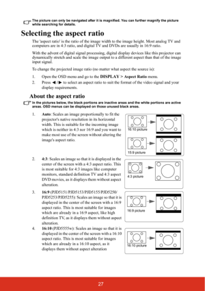 Page 3427
The picture can only be navigated after it is magnified. You can further magnify the picture 
while searching for details.
Selecting the aspect ratio
The aspect ratio is the ratio of the image width to the image height. Most analog TV and 
computers are in 4:3 ratio, and digital TV and DVDs are usually in 16:9 ratio.
With the advent of digital signal processing, digital display devices like this projector can 
dynamically stretch and scale the image output to a different aspect than that of the image...