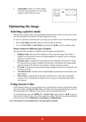 Page 3528
5.Anamorphic: Scales a 4:3 aspect image 
vertically and horizontally in a non-linear 
manner so that it fills the screen.
Optimizing the image
Selecting a picture mode
The projector is preset with several predefined picture modes so that you can choose one to 
suit your operating environment and input signal picture type.
To select an operation mode that suits your need, you can follow one of the following steps.
• Press Color Mode repeatedly until your desired mode is selected.
•Go to the PICTURE >...